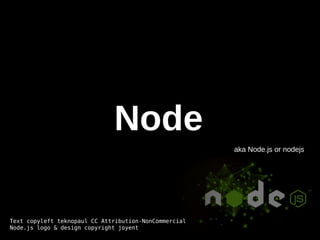 Node aka Node.js or nodejs Text copyleft teknopaul CC Attribution-NonCommercial Node.js logo & design copyright joyent 