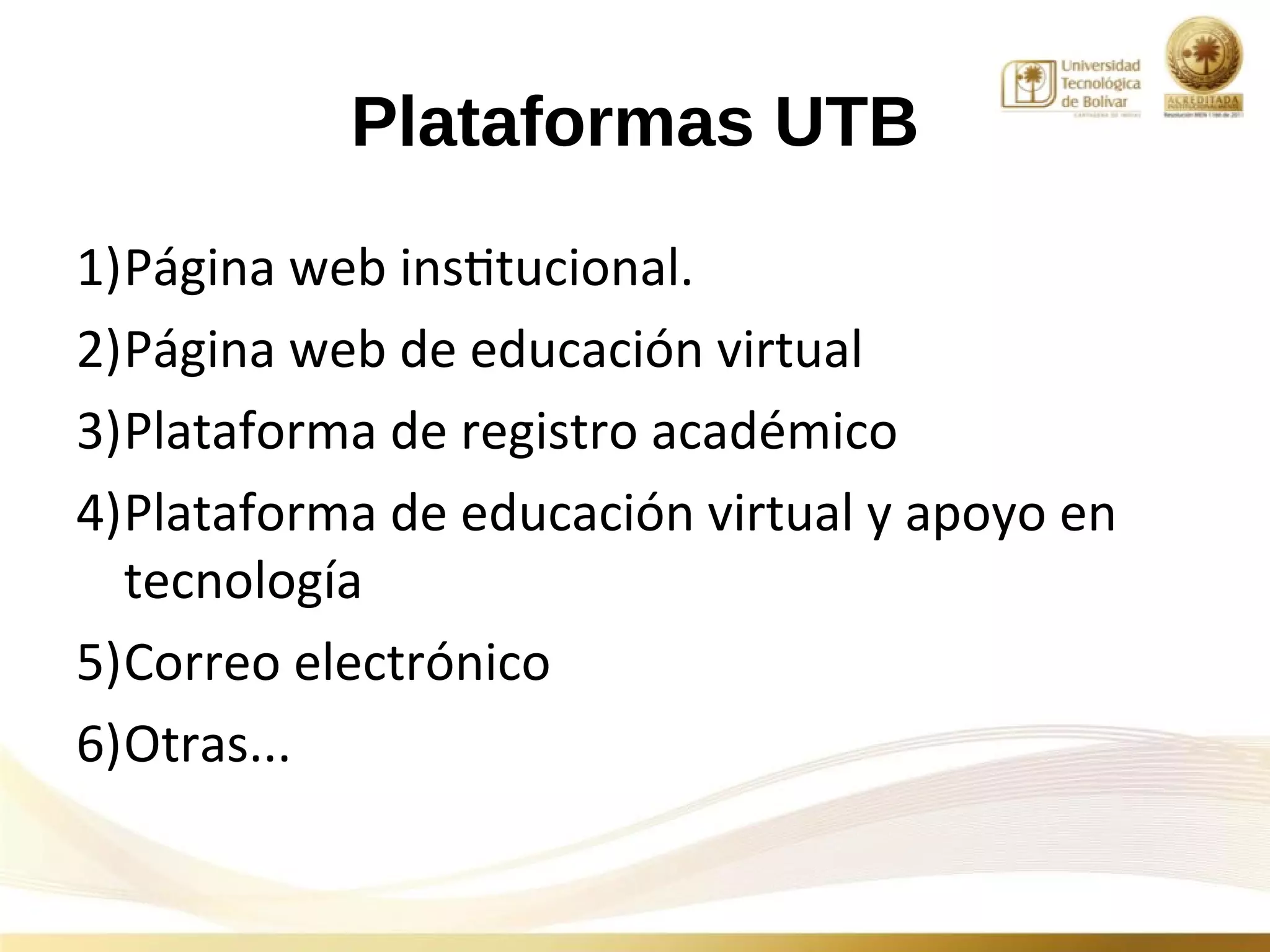 Plataformas UTB
1)Página web institucional.
2)Página web de educación virtual
3)Plataforma de registro académico
4)Plataforma de educación virtual y apoyo en
  tecnología
5)Correo electrónico
6)Otras...
 