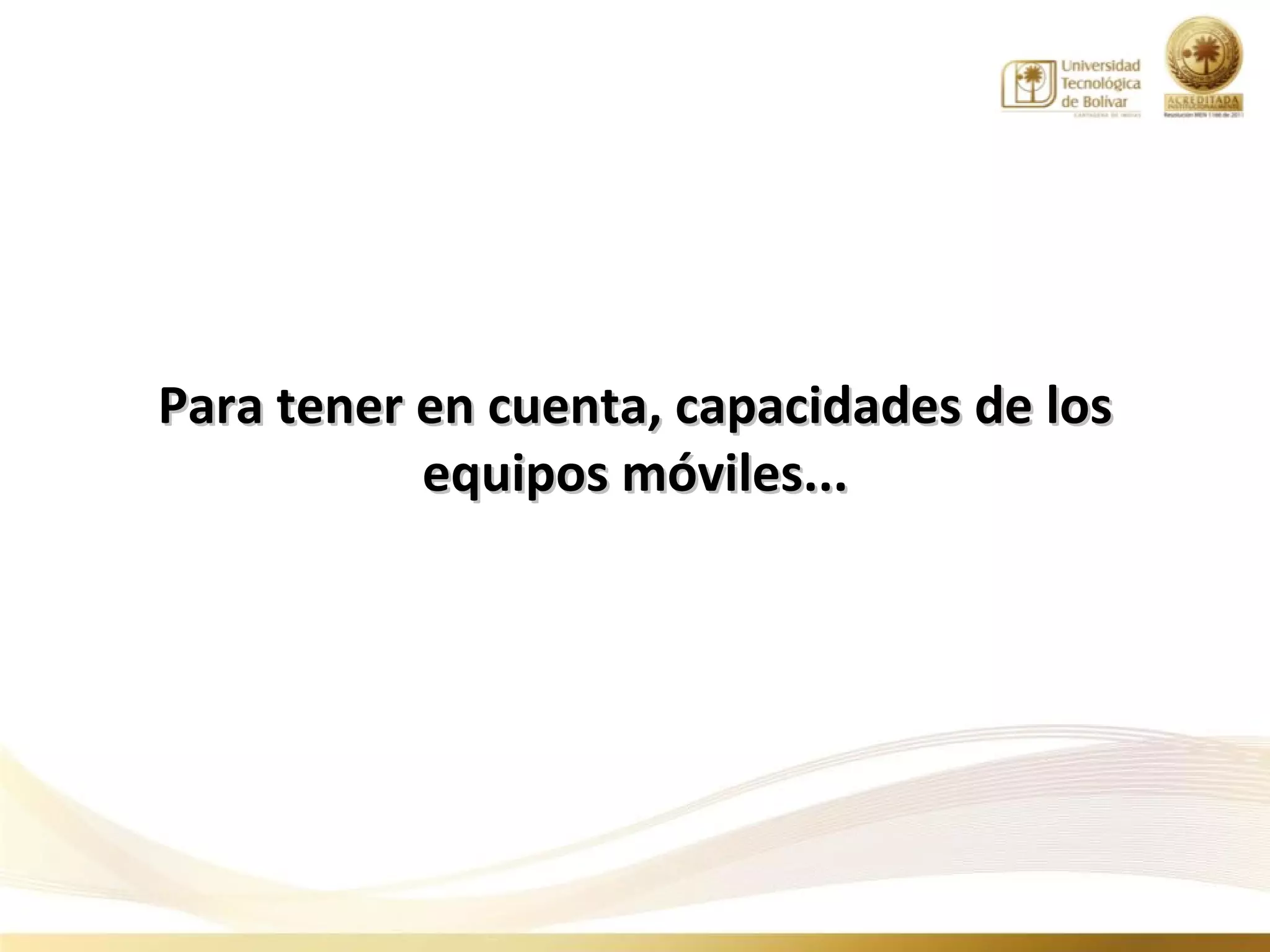 Para tener en cuenta, capacidades de los
           equipos móviles...
 