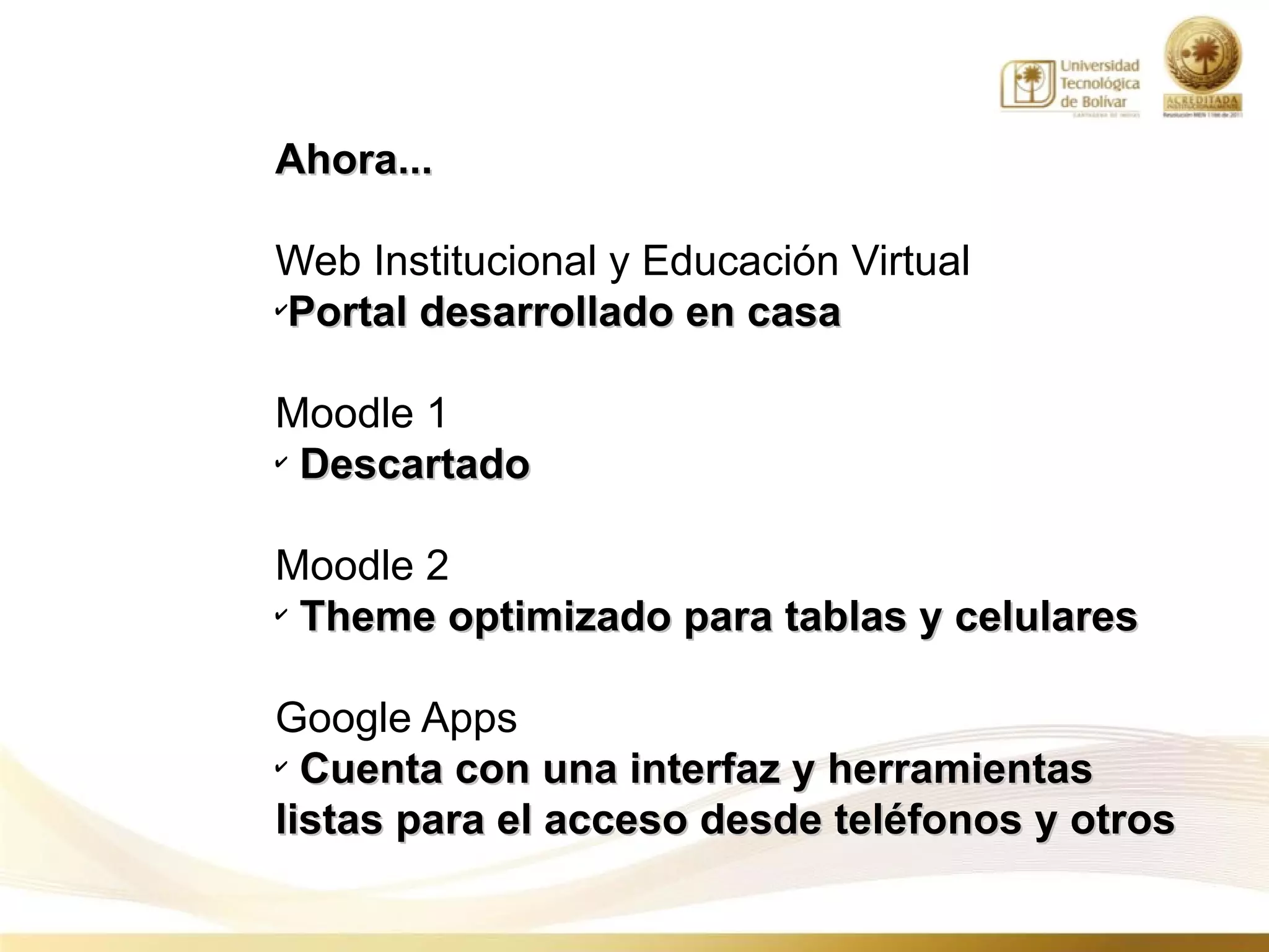 Ahora...

Web Institucional y Educación Virtual
✔
 Portal desarrollado en casa

Moodle 1
✔
  Descartado

Moodle 2
✔
  Theme optimizado para tablas y celulares

Google Apps
✔
  Cuenta con una interfaz y herramientas
listas para el acceso desde teléfonos y otros
 