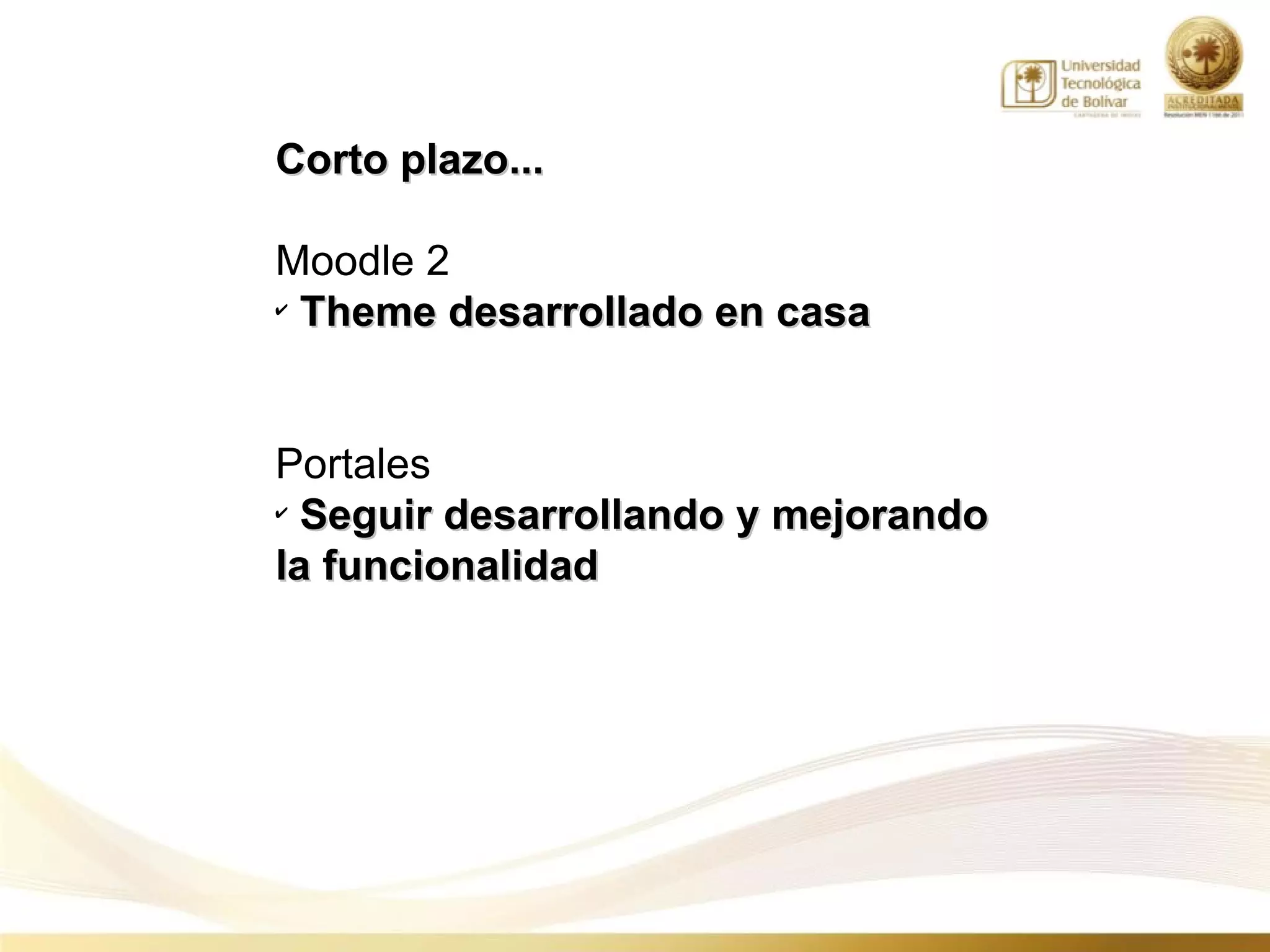 Corto plazo...

Moodle 2
✔
  Theme desarrollado en casa


Portales
✔
  Seguir desarrollando y mejorando
la funcionalidad
 