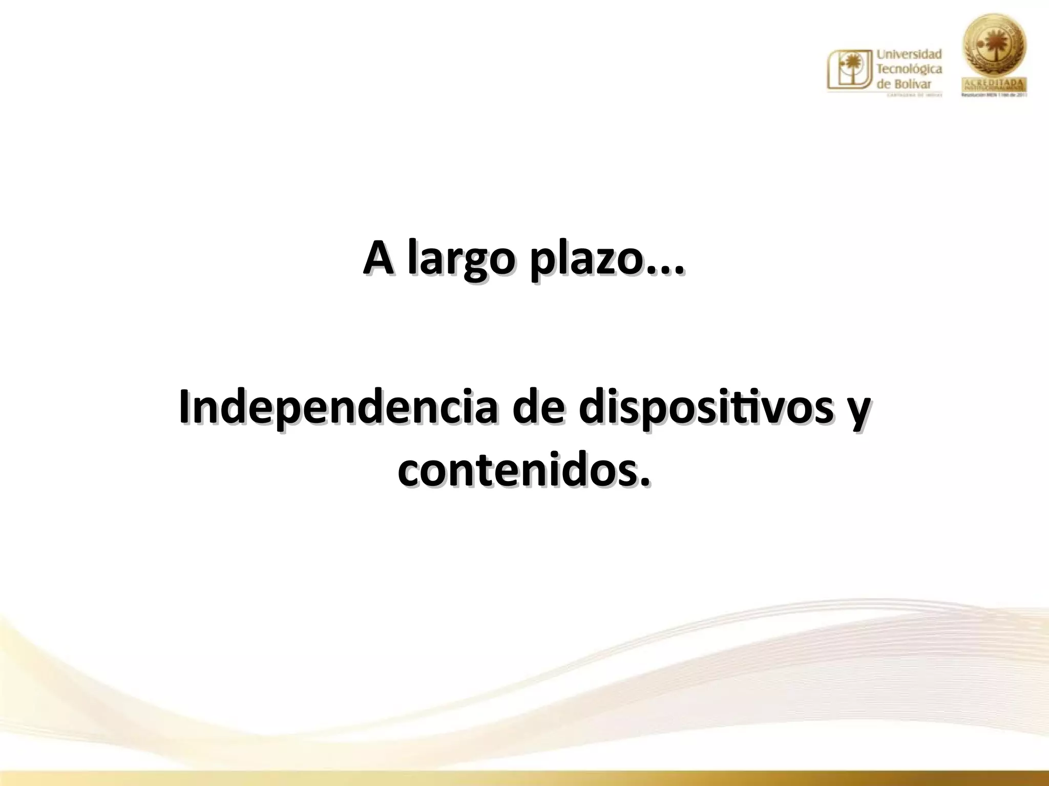 A largo plazo...

Independencia de dispositivos y
        contenidos.
 