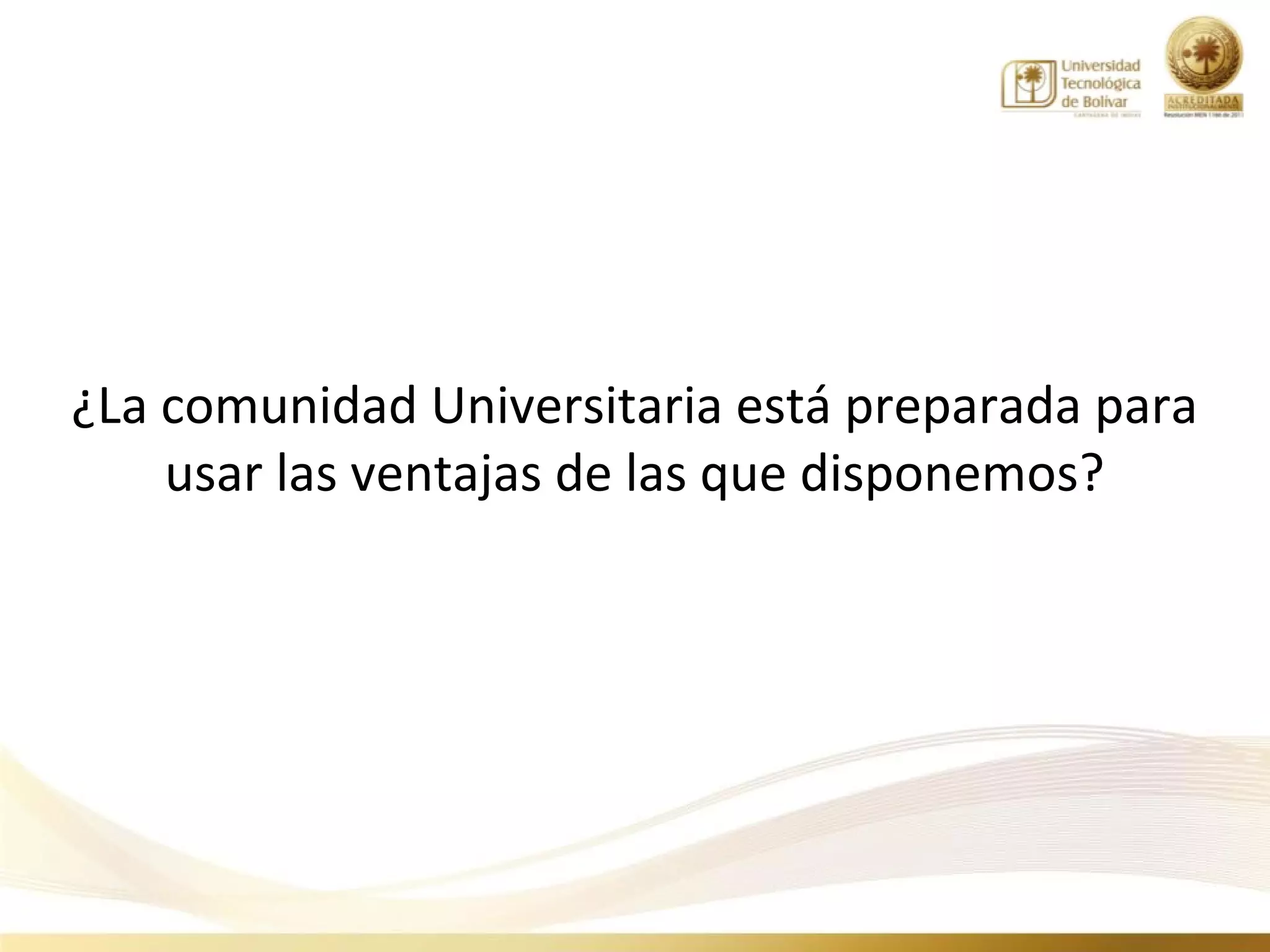 ¿La comunidad Universitaria está preparada para
    usar las ventajas de las que disponemos?
 