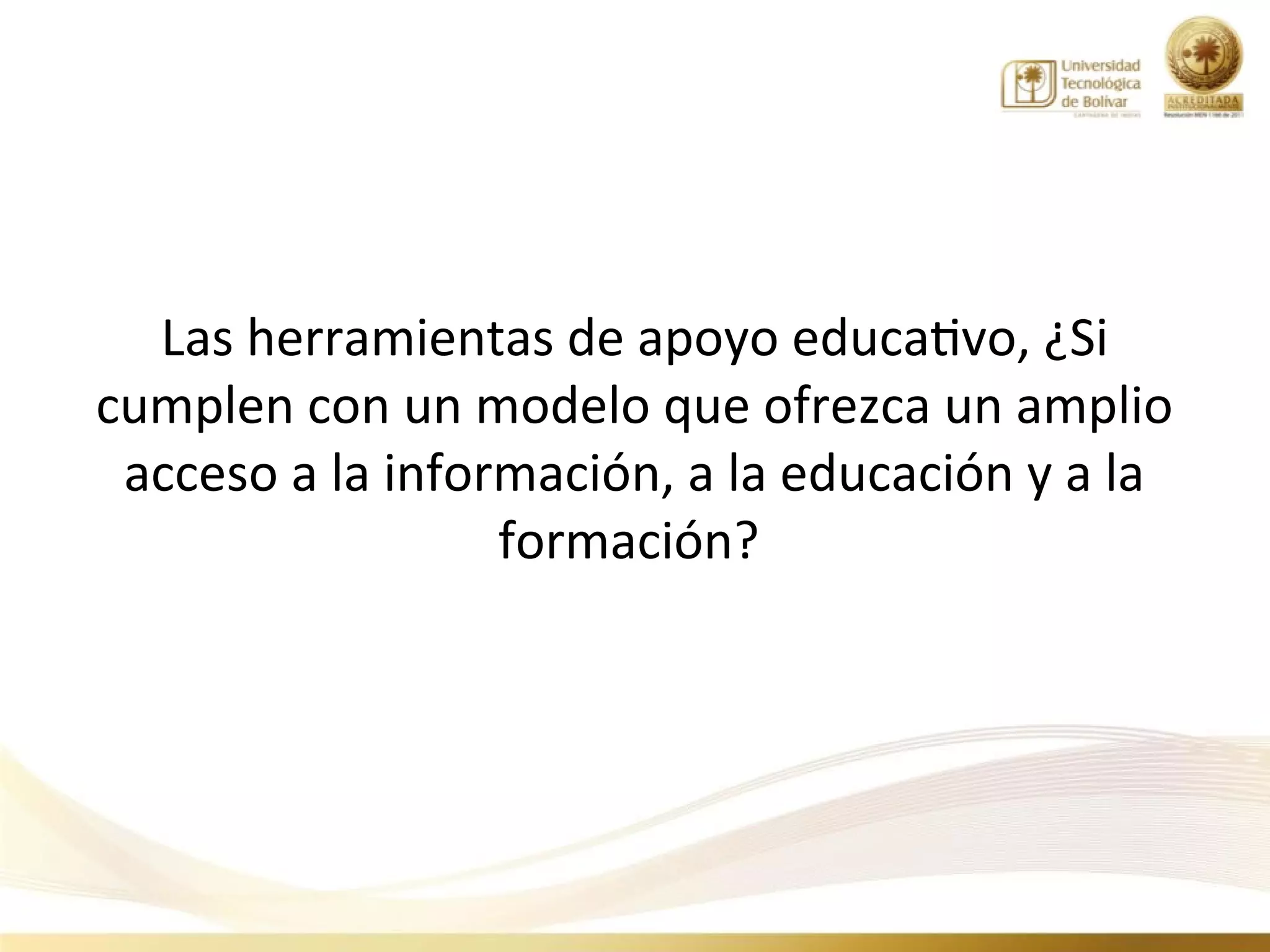 Las herramientas de apoyo educativo, ¿Si
cumplen con un modelo que ofrezca un amplio
 acceso a la información, a la educación y a la
                  formación?
 
