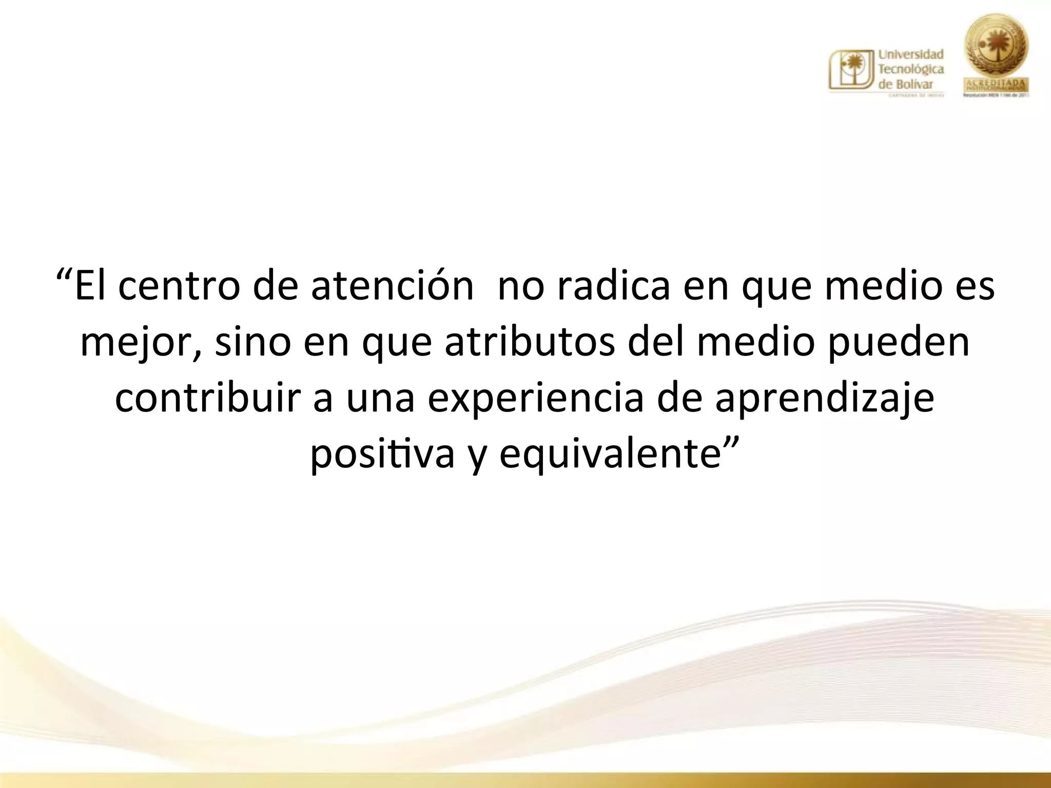 “El centro de atención no radica en que medio es
 mejor, sino en que atributos del medio pueden
    contribuir a una experiencia de aprendizaje
               positiva y equivalente”
 
