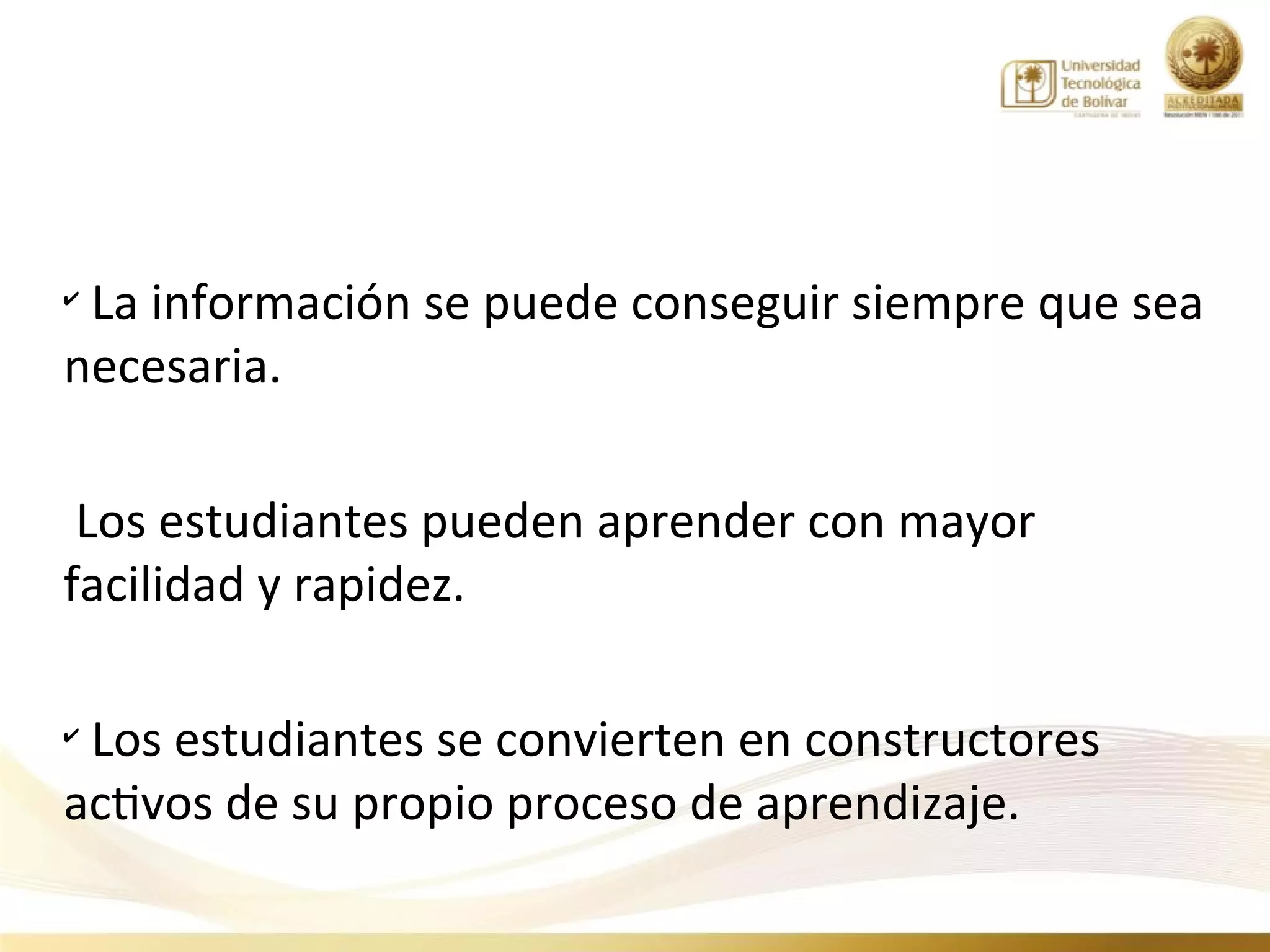 ✔
 La información se puede conseguir siempre que sea
necesaria.

 Los estudiantes pueden aprender con mayor
facilidad y rapidez.

✔
 Los estudiantes se convierten en constructores
activos de su propio proceso de aprendizaje.
 