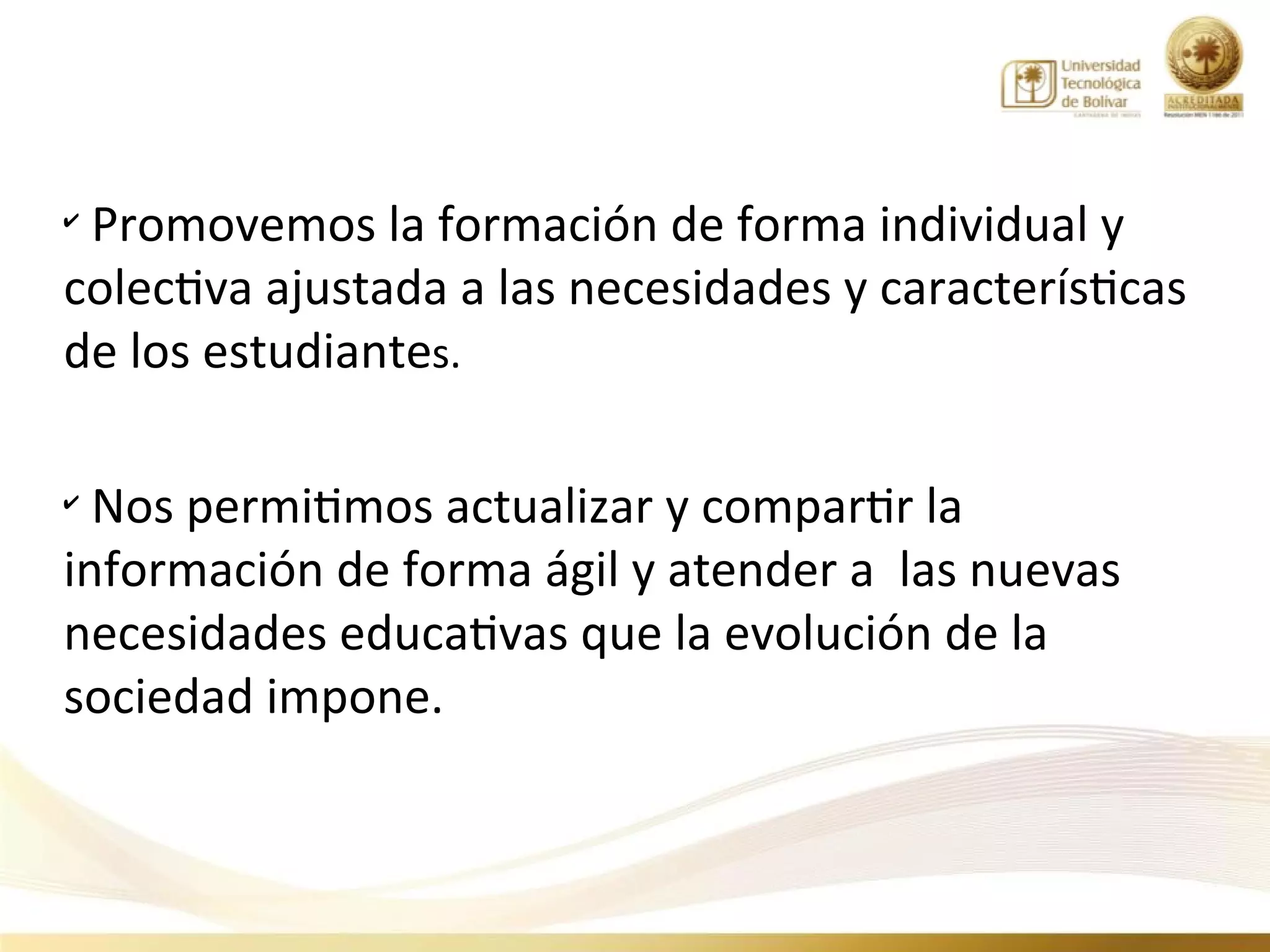 ✔
 Promovemos la formación de forma individual y
colectiva ajustada a las necesidades y características
de los estudiantes.

✔
  Nos permitimos actualizar y compartir la
información de forma ágil y atender a las nuevas
necesidades educativas que la evolución de la
sociedad impone.
 
