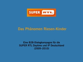 Das Phänomen Riesen-Kinder
Eine B2B-Dialogkampagne für die
SUPER RTL Daytime und IP Deutschland
(2009–2010)
 
