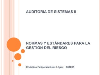 AUDITORIA DE SISTEMAS IINORMAS Y ESTÁNDARES PARA LA GESTIÓN DEL RIESGO Christian Felipe Martínez López	907035 