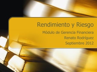 Rendimiento y Riesgo
 Módulo de Gerencia Financiera
            Renato Rodríguez
             Septiembre 2012
 