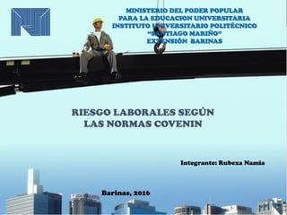 MINISTERIO DEL PODER POPULAR
PARA LA EDUCACION UNIVERSITARIA
INSTITUTO UNIVERSITARIO POLITÉCNICO
“SANTIAGO MARIÑO”
EXTENSIÓN BARINAS
Integrante: Rubexa Namia
Barinas, 2016
RIESGO LABORALES SEGÚN
LAS NORMAS COVENIN
 