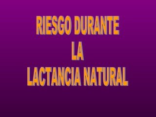 RIESGO DURANTE LA LACTANCIA NATURAL 