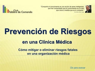 Prevención de Riesgos
     en una Clínica Médica
   Cómo mitigar o eliminar riesgos fatales
       en una organización médica



                                     Clic para avanzar
 