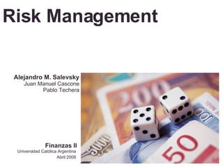Risk Management Universidad Católica Argentina Abril 2008 Alejandro M. Salevsky Juan Manuel Cascone Pablo Techera Finanzas II 
