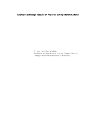 Valoración del Riesgo Vascular en Pacientes con Hipertensión arterial




                  Dr. Juan Lucio Ramos Salado
                  Servicio de Medicina Interna. Hospital Perpetuo Socorro.
                  Complejo Hospitalario Universitario de Badajoz.
 