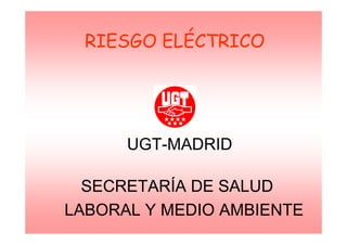 SECRETARÍA DE SALUD
LABORAL Y MEDIO AMBIENTE
UGT-MADRID
RIESGO ELÉCTRICO
 