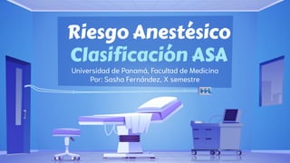 Riesgo Anestésico
Clasificación ASA
Universidad de Panamá, Facultad de Medicina
Por: Sasha Fernández, X semestre
 