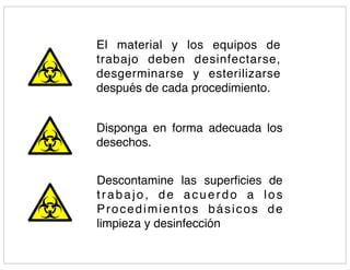 El material y los equipos de
trabajo deben desinfectarse,
desgerminarse y esterilizarse
después de cada procedimiento.


Disponga en forma adecuada los
desechos.


Descontamine las superﬁcies de
trabajo, de acuerdo a los
Procedimientos básicos de
limpieza y desinfección
 