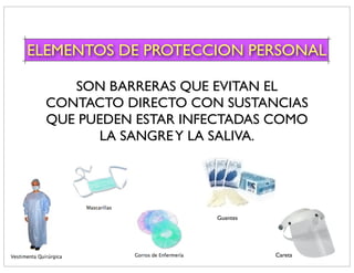 ELEMENTOS DE PROTECCION PERSONAL

     SON BARRERAS QUE EVITAN EL
  CONTACTO DIRECTO CON SUSTANCIAS
  QUE PUEDEN ESTAR INFECTADAS COMO
        LA SANGRE Y LA SALIVA.




                      Guantes




                                Careta
 