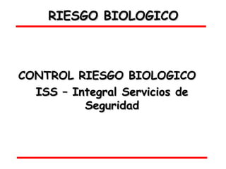 RIESGO BIOLOGICO



CONTROL RIESGO BIOLOGICO
  ISS – Integral Servicios de
          Seguridad
 