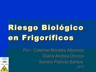 Riesgo Biológico en Frigoríficos Por : Caterine Morales Albornoz Diana Andrea Orozco Sandra Patricia Santos  2010 