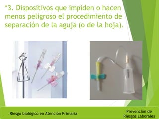 *3. Dispositivos que impiden o hacen
menos peligroso el procedimiento de
separación de la aguja (o de la hoja).
Riesgo biológico en Atención Primaria
Prevención de
Riesgos Laborales
 