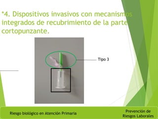 *4. Dispositivos invasivos con mecanismos
integrados de recubrimiento de la parte
cortopunzante.
Riesgo biológico en Atención Primaria
Prevención de
Riesgos Laborales
Tipo 3
 