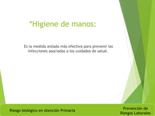 *Higiene de manos:
Es la medida aislada más efectiva para prevenir las
infecciones asociadas a los cuidados de salud.
Riesgo biológico en Atención Primaria
Prevención de
Riesgos Laborales
 