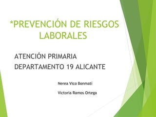 *PREVENCIÓN DE RIESGOS
LABORALES
ATENCIÓN PRIMARIA
DEPARTAMENTO 19 ALICANTE
Nerea Vico Bonmatí
Victoria Ramos Ortega
 