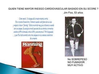 No SOBREPESO
NO FUMADOR
MUY ACTIVO
Jim Fixx, 53 años
QUIEN TIENE MAYOR RIESGO CARDIOVASCULAR BASADO EN SU SCORE ?
 