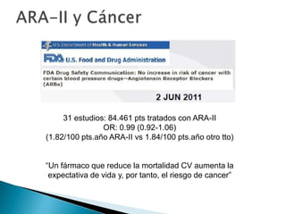 31 estudios: 84.461 pts tratados con ARA-II
OR: 0.99 (0.92-1.06)
(1.82/100 pts.año ARA-II vs 1.84/100 pts.año otro tto)
“Un fármaco que reduce la mortalidad CV aumenta la
expectativa de vida y, por tanto, el riesgo de cancer”
 