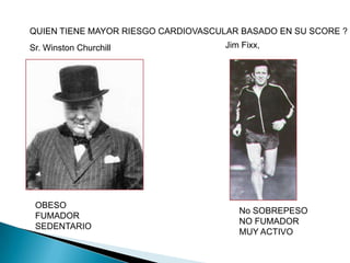 OBESO
FUMADOR
SEDENTARIO
Sr. Winston Churchill
No SOBREPESO
NO FUMADOR
MUY ACTIVO
Jim Fixx,
QUIEN TIENE MAYOR RIESGO CARDIOVASCULAR BASADO EN SU SCORE ?
 