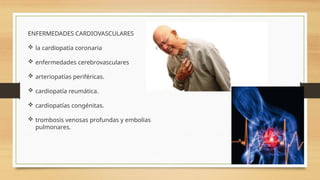 ENFERMEDADES CARDIOVASCULARES
 la cardiopatía coronaria
 enfermedades cerebrovasculares
 arteriopatías periféricas.
 cardiopatía reumática.
 cardiopatías congénitas.
 trombosis venosas profundas y embolias
pulmonares.
 