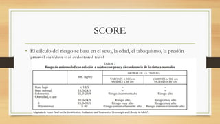 SCORE
• El cálculo del riesgo se basa en el sexo, la edad, el tabaquismo, la presión
arterial sistólica y el colesterol total
 
