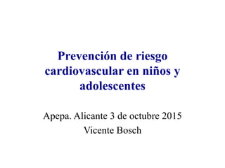 Prevención de riesgo
cardiovascular en niños y
adolescentes
Apepa. Alicante 3 de octubre 2015
Vicente Bosch
 