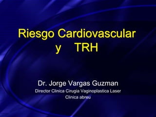 Riesgo Cardiovascular
      y TRH

    Dr. Jorge Vargas Guzman
   Director Clinica Cirugia Vaginoplastica Laser
                    Clinica abreu
 