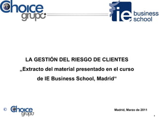 LA GESTIÓN DEL RIESGO DE CLIENTES
    „Extracto del material presentado en el curso
          de IE Business School, Madrid“




©                                        Madrid, Marzo de 2011
                                                                 1
 
