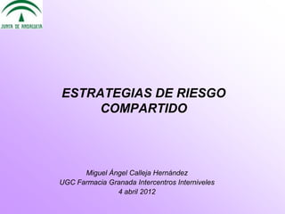 ESTRATEGIAS DE RIESGO
     COMPARTIDO



      Miguel Ángel Calleja Hernández
UGC Farmacia Granada Intercentros Interniveles
               4 abril 2012
 