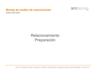 DATTIS CONSULTORES- RIESGO, CRISIS Y MEDIOS DE COMUNICACIÓN- SEPTIEMBRE 13 DE 2010
Manejo de medios de comunicación
Clave del éxito
Relacionamiento
Preparación
 