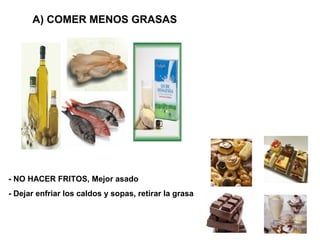 A) COMER MENOS GRASAS




- NO HACER FRITOS, Mejor asado
- Dejar enfriar los caldos y sopas, retirar la grasa
 