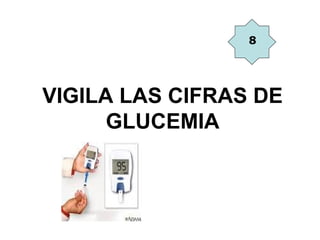 8




VIGILA LAS CIFRAS DE
      GLUCEMIA
 