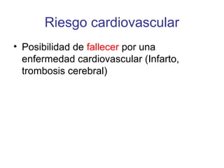 Riesgo cardiovascular
• Posibilidad de fallecer por una
  enfermedad cardiovascular (Infarto,
  trombosis cerebral)
 