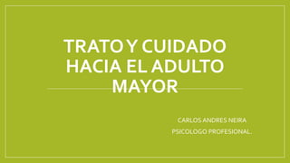 TRATOY CUIDADO
HACIA EL ADULTO
MAYOR
CARLOS ANDRES NEIRA
PSICOLOGO PROFESIONAL.
 