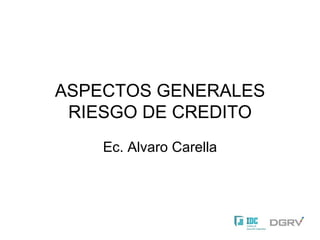 ASPECTOS GENERALES RIESGO DE CREDITO Ec. Alvaro Carella 