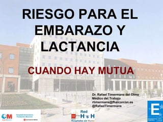 RIESGO PARA EL
EMBARAZO Y
LACTANCIA
CUANDO HAY MUTUA
Dr. Rafael Tímermans del Olmo
Médico del Trabajo
rtimermans@fhalcorcon.es
@RafaelTimermans
 