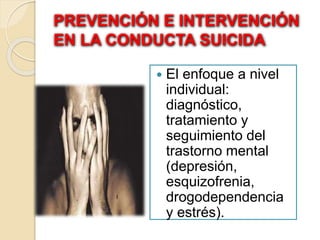 PREVENCIÓN E INTERVENCIÓN
EN LA CONDUCTA SUICIDA
 El enfoque a nivel
individual:
diagnóstico,
tratamiento y
seguimiento del
trastorno mental
(depresión,
esquizofrenia,
drogodependencia
y estrés).
 