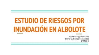 ESTUDIO DE RIESGOS POR
INUNDACIÓN EN ALBOLOTE
Paula Ortega Punzano
Elena Gutiérrez Fernández
2ºBTO. A
 