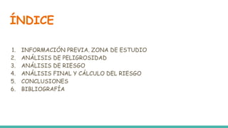 ÍNDICE
1. INFORMACIÓN PREVIA. ZONA DE ESTUDIO
2. ANÁLISIS DE PELIGROSIDAD
3. ANÁLISIS DE RIESGO
4. ANÁLISIS FINAL Y CÁLCUL...