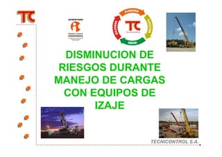 DISMINUCION DE
RIESGOS DURANTE
MANEJO DE CARGAS
TECNICONTROL S.A.TECNICONTROL S.A.
MANEJO DE CARGAS
CON EQUIPOS DE
IZAJE
 