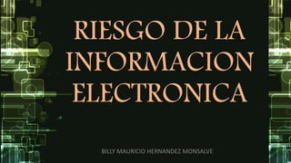 RIESGO DE LA
INFORMACION
ELECTRONICA
BILLY MAURICIO HERNANDEZ MONSALVE
 